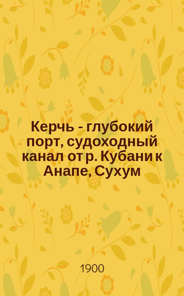 Керчь - глубокий порт, судоходный канал от р. Кубани к Анапе, Сухум : Результаты изысканий, произвед. в 1896-97 гг