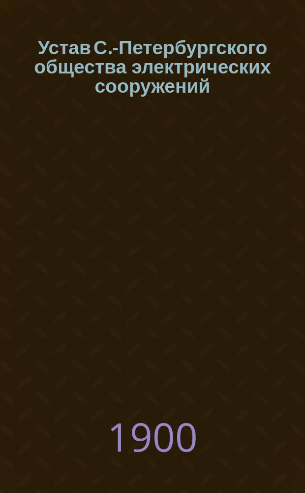 Устав С.-Петербургского общества электрических сооружений : Утв. 21 янв. 1900 г.