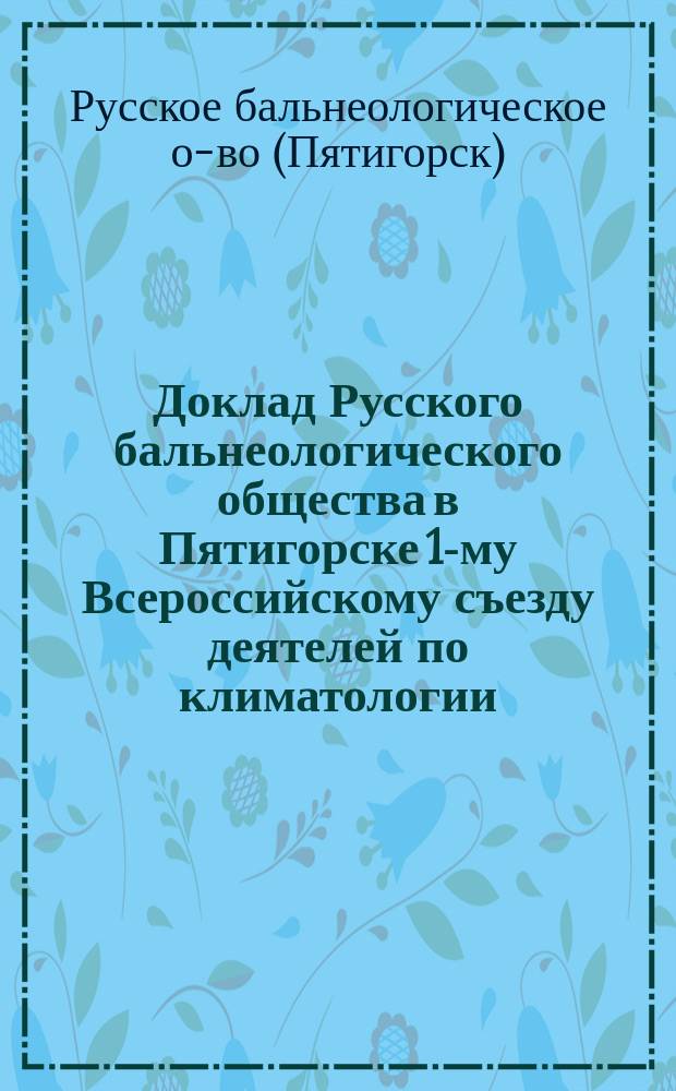 Доклад Русского бальнеологического общества в Пятигорске 1-му Всероссийскому съезду деятелей по климатологии, гидрологии и бальнеологии. Кисловодск, как осенне-зимняя климатолечебная станция