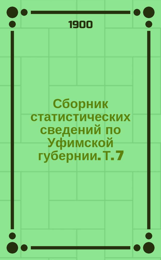 Сборник статистических сведений по Уфимской губернии. Т. 7 : Свод экономических данных по губернии