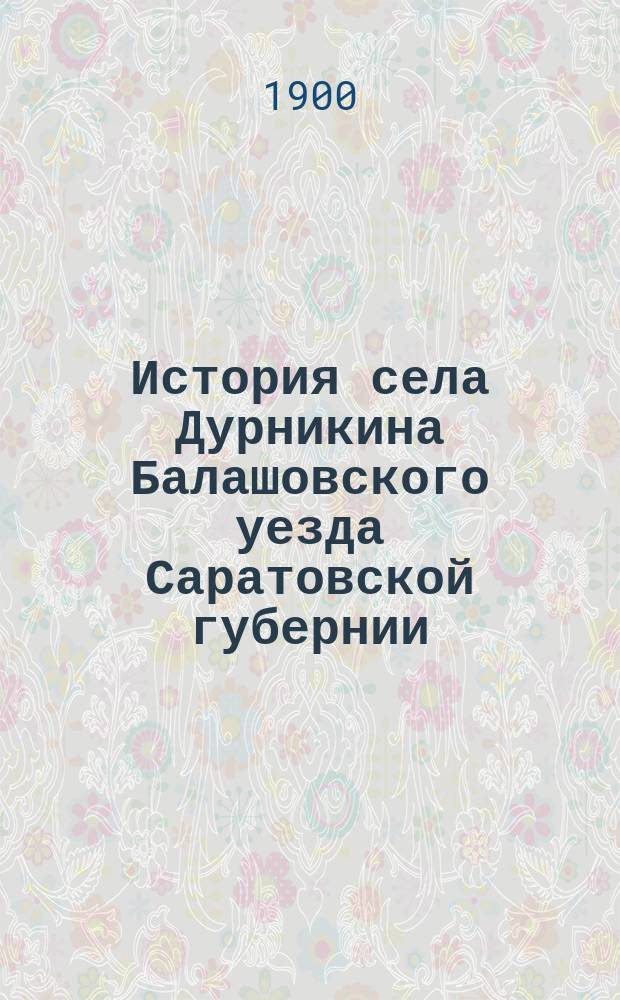 История села Дурникина Балашовского уезда Саратовской губернии : Сост. по церковным летописям Ф.Н. Свиридов