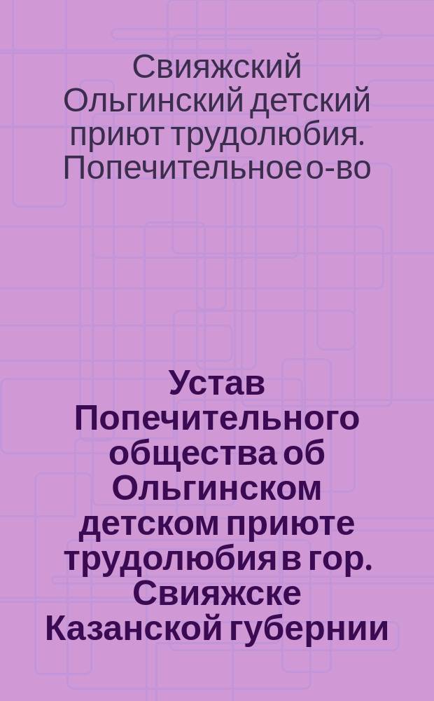 Устав Попечительного общества об Ольгинском детском приюте трудолюбия в гор. Свияжске Казанской губернии : Утв. 22 марта 1900 г.