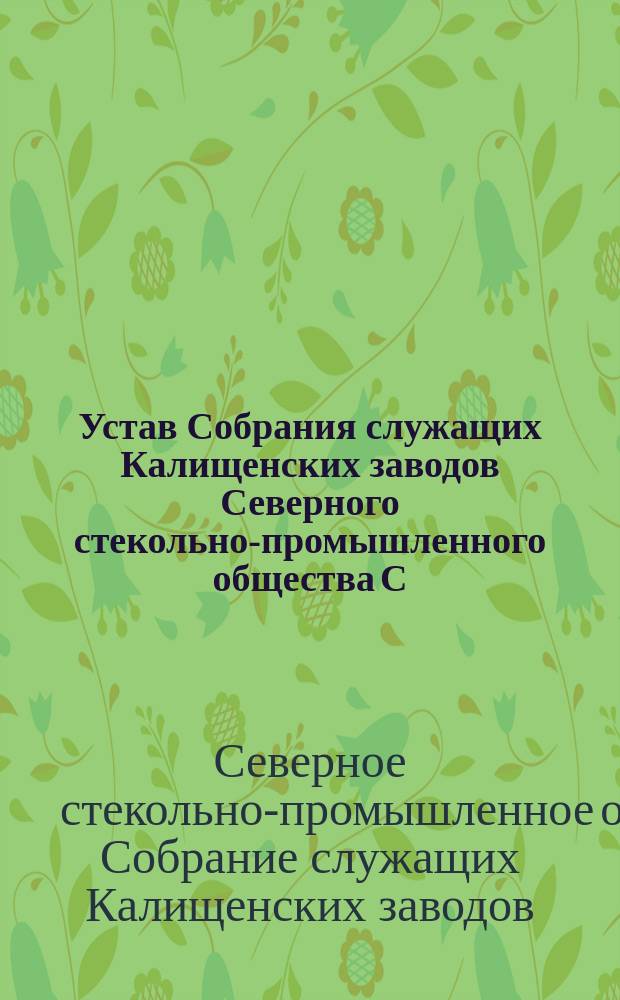 Устав Собрания служащих Калищенских заводов Северного стекольно-промышленного общества С.-Петербургской губернии : Утв. 20 апр. 1900 г