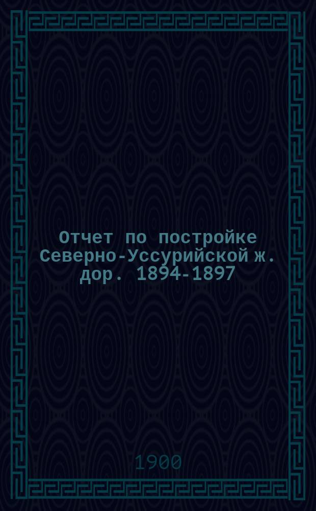 Отчет по постройке Северно-Уссурийской ж. дор. 1894-1897