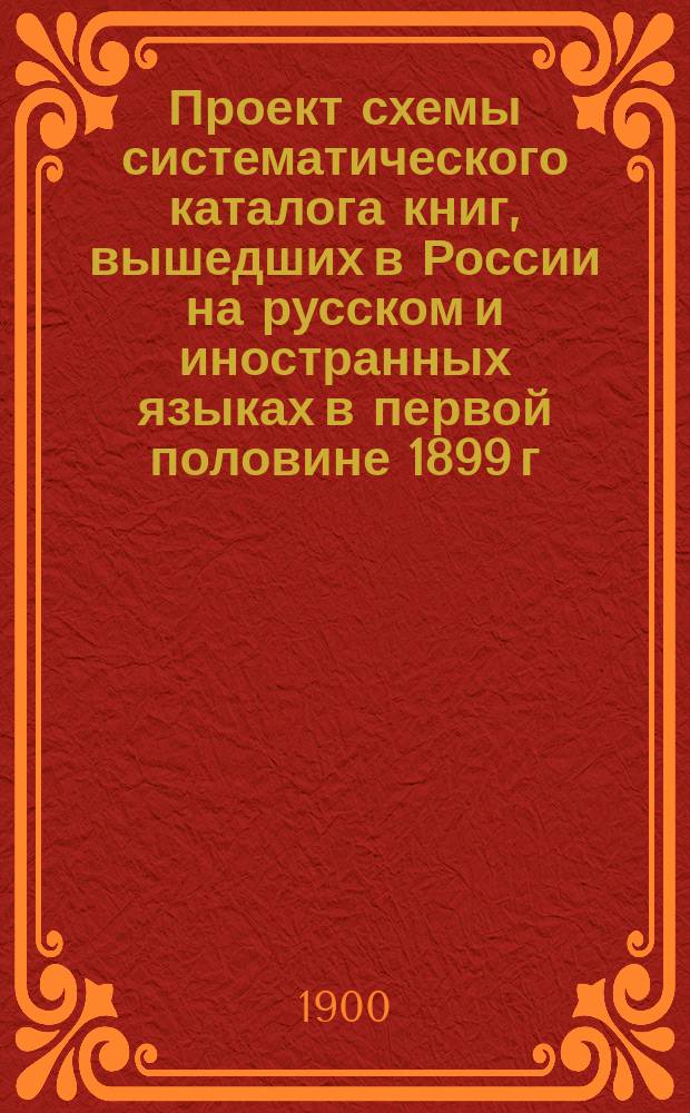 Проект схемы систематического каталога книг, вышедших в России на русском и иностранных языках в первой половине 1899 г. : Сост. для Стат.-библиогр. комис. рус. о-ва деятелей печ. дела Вл. Сабанин, по библиогр. системе М.Я. Виллие