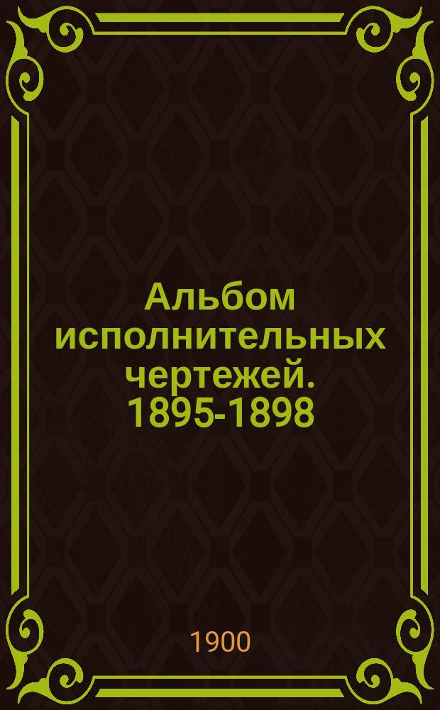 Альбом исполнительных чертежей. 1895-1898