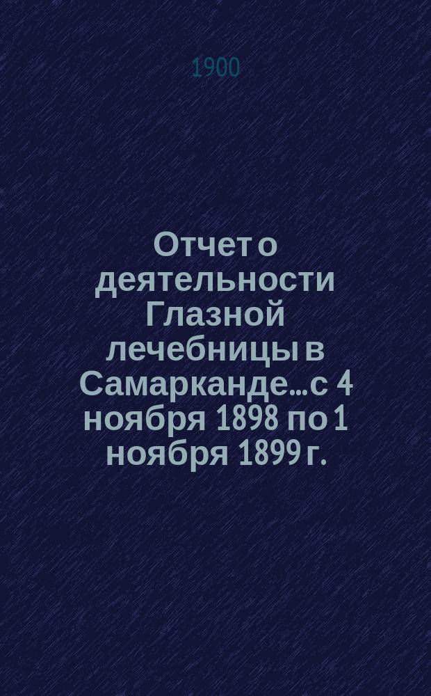 Отчет о деятельности Глазной лечебницы в Самарканде... с 4 ноября 1898 по 1 ноября 1899 г.