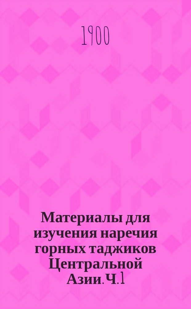 ... Материалы для изучения наречия горных таджиков Центральной Азии. Ч. 1 : (Грамматический очерк и памятники народного творчества)