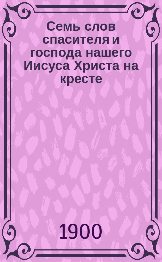 Семь слов спасителя и господа нашего Иисуса Христа на кресте