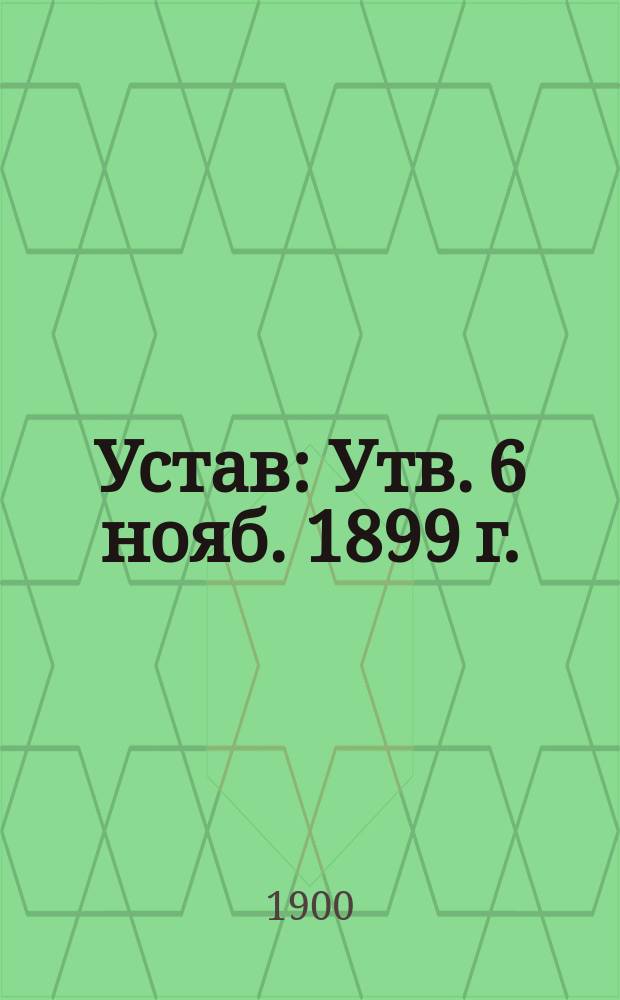 Устав : Утв. 6 нояб. 1899 г.