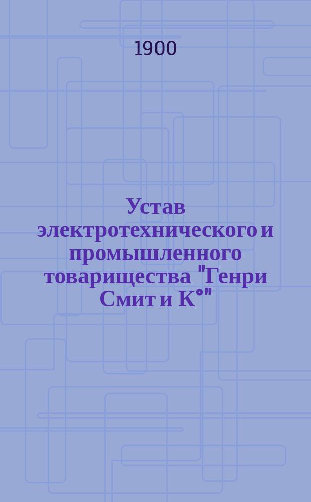 Устав электротехнического и промышленного товарищества "Генри Смит и К&deg;" : Утв. 25 дек. 1899 г.