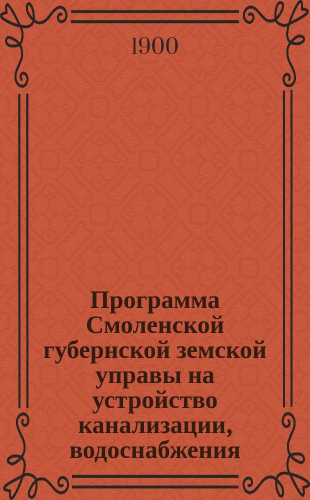 Программа Смоленской губернской земской управы на устройство канализации, водоснабжения, отопления, вентиляции, паровой прачечной, бани, кухни, пекарни, квасоварни и электрического освещения при предположенных Земством постройках