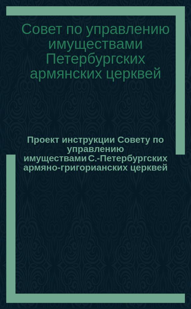 Проект инструкции Совету по управлению имуществами С.-Петербургских армяно-григорианских церквей