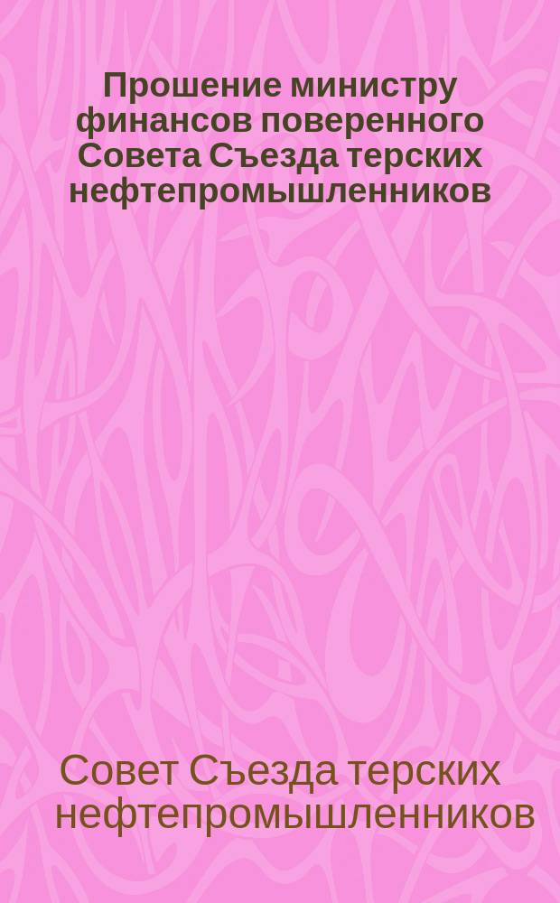 Прошение министру финансов поверенного Совета Съезда терских нефтепромышленников... по делу о ходатайстве Правления Общества Владикавказской железной дороги относительно предоставления названному Обществу права эксплоатировать нефтяные земли в Терской и Кубанской областях; Докладная записка... министру финансов председателя Совета Съезда терских нефтепромышленников..