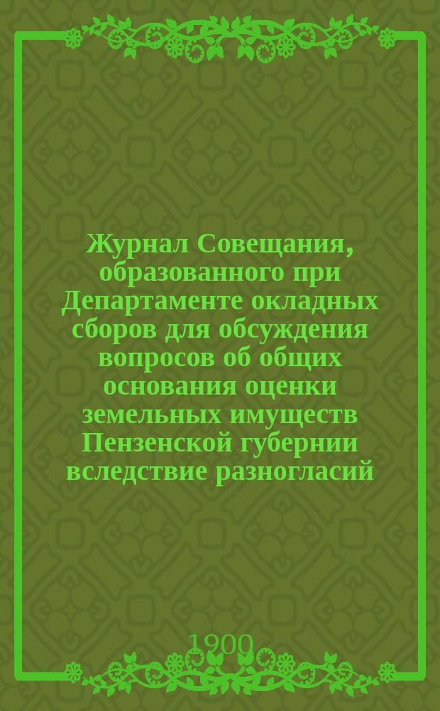 Журнал Совещания, образованного при Департаменте окладных сборов для обсуждения вопросов об общих основания оценки земельных имуществ Пензенской губернии вследствие разногласий, возникших по сему предмету между Губернской оценочной комиссией и Губернским земским собранием