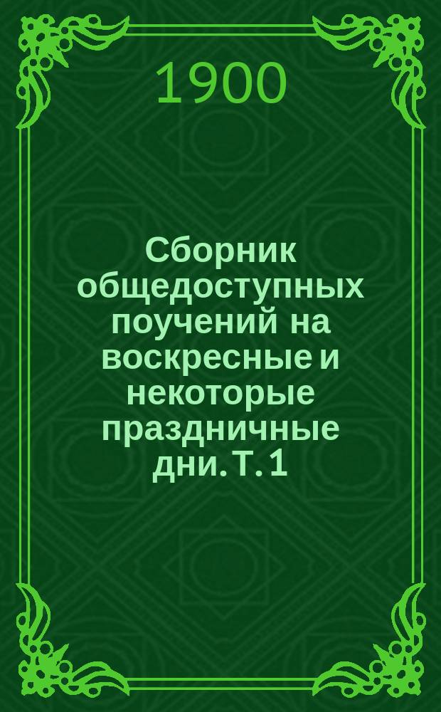 Сборник общедоступных поучений на воскресные и некоторые праздничные дни. [Т. 1]