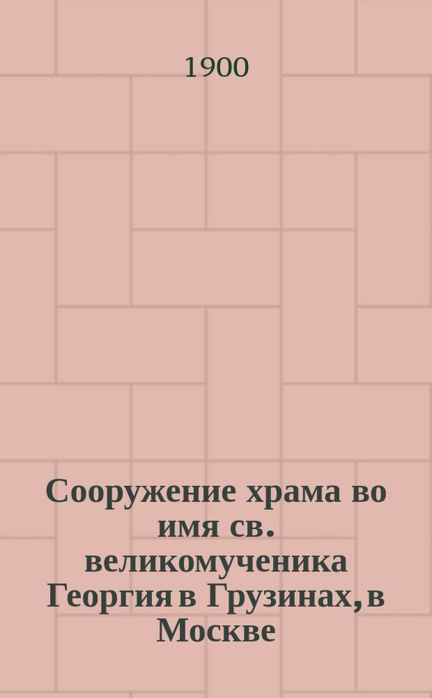 Сооружение храма во имя св. великомученика Георгия в Грузинах, в Москве