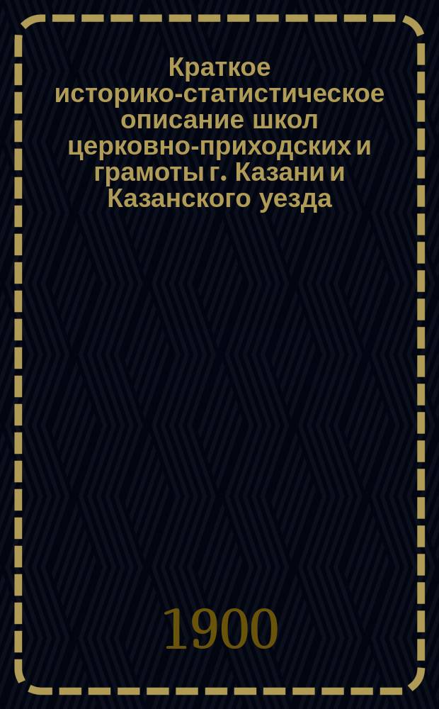 Краткое историко-статистическое описание школ церковно-приходских и грамоты г. Казани и Казанского уезда