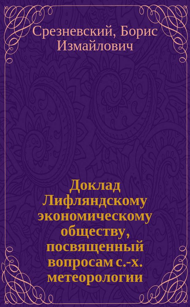 Доклад Лифляндскому экономическому обществу, [посвященный вопросам с.-х. метеорологии, в связи с предстоящим созывом 2-го Метеорол. съезда при Акад. наук]