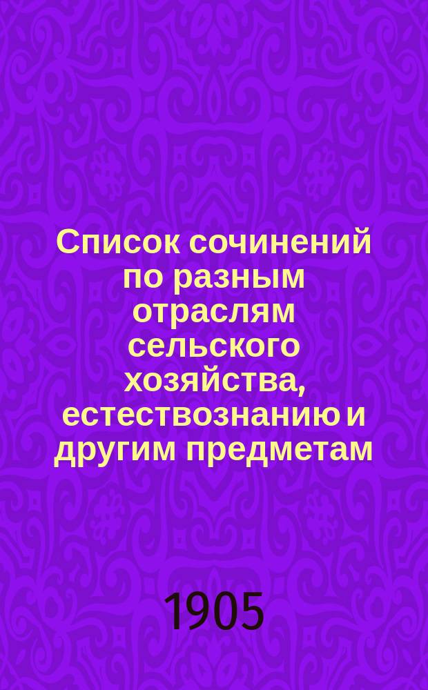 Список сочинений по разным отраслям сельского хозяйства, естествознанию и другим предметам, одобренных Ученым комитетом Главного управления землеустройства и земледелия для подведомственных Главному управлению сельскохозяйственных учебных заведений... Десятое дополнение : Десятое дополнение...