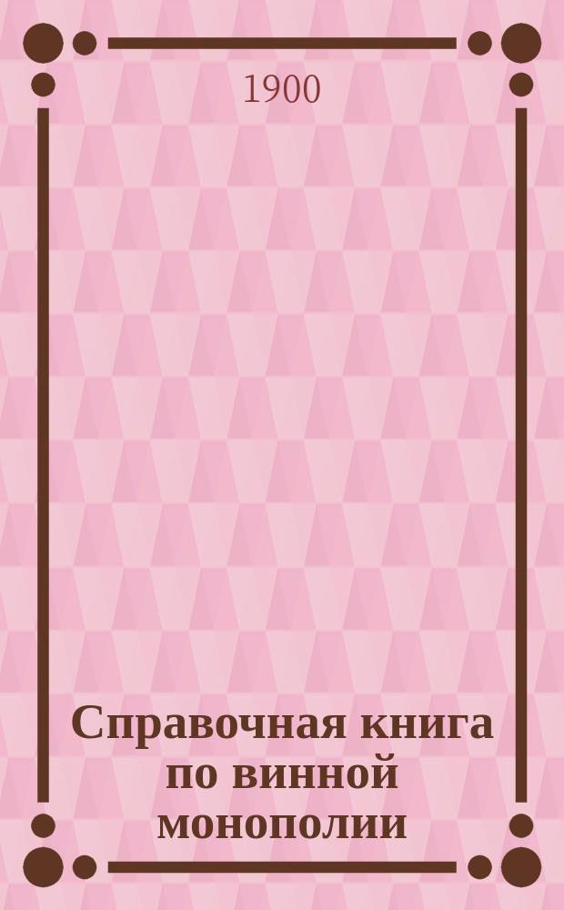 Справочная книга по винной монополии : Руководство для служащих и лиц, желающих поступить на службу по казенной продаже питей