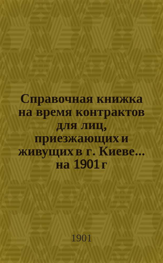 Справочная книжка на время контрактов для лиц, приезжающих и живущих в г. Киеве... ... на 1901 г.
