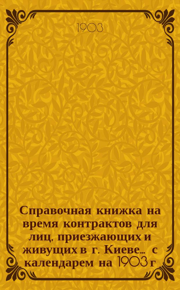 Справочная книжка на время контрактов для лиц, приезжающих и живущих в г. Киеве... ... с календарем на 1903 г.