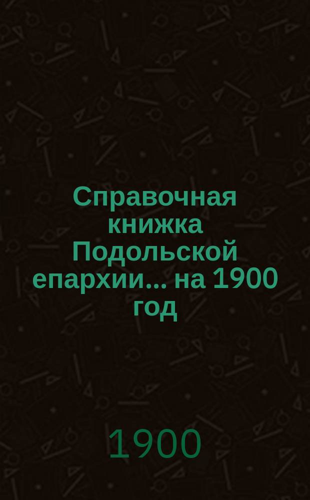 Справочная книжка Подольской епархии.... ... на 1900 год