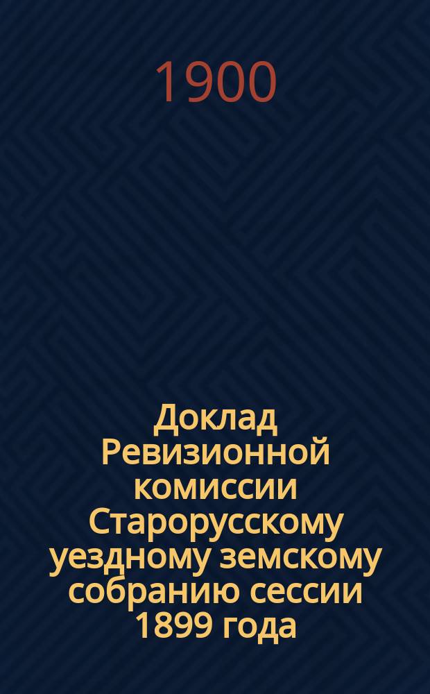 Доклад Ревизионной комиссии Старорусскому уездному земскому собранию сессии 1899 года