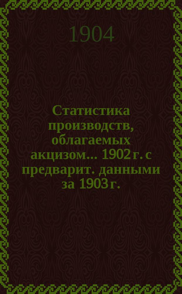 Статистика производств, облагаемых акцизом... 1902 г. с предварит. данными за 1903 г.