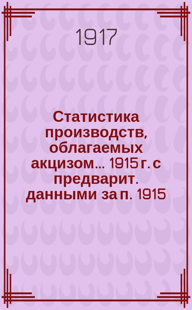 Статистика производств, облагаемых акцизом... 1915 г. с предварит. данными за п. 1915/6 по сахарной и винокуренной промышленности