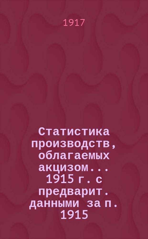 Статистика производств, облагаемых акцизом... 1915 г. с предварит. данными за п. 1915/6 по сахарной и винокуренной промышленности