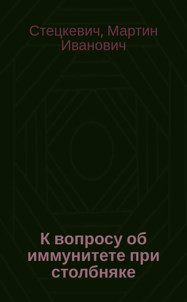 К вопросу об иммунитете при столбняке : Продолжительность иммунитета при впрыскивании противостолбнячной сыворотки в мозговое вещество (по методу Ру и Бореля) : Дис. на степ. д-ра мед. М.И. Стецкевича