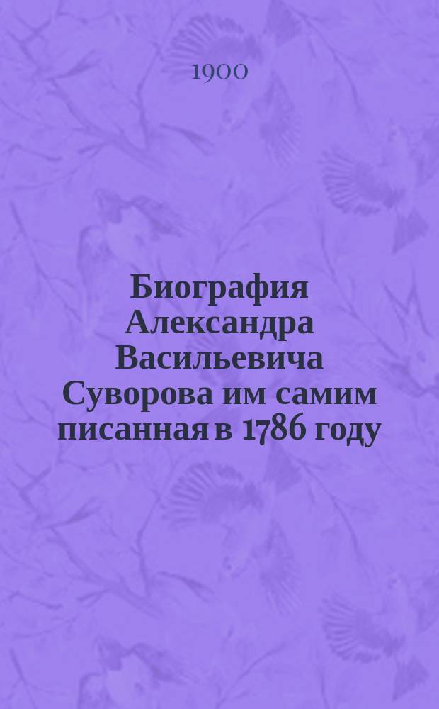 Биография Александра Васильевича Суворова им самим писанная в 1786 году : С прил. его портр., примеч. и доп
