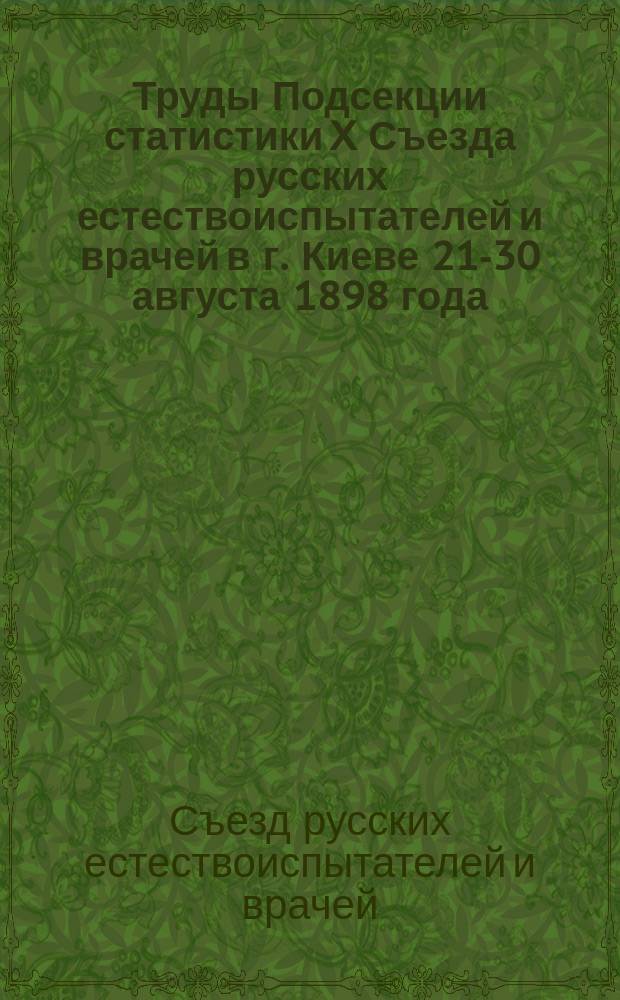 Труды Подсекции статистики X Съезда русских естествоиспытателей и врачей в г. Киеве 21-30 августа 1898 года