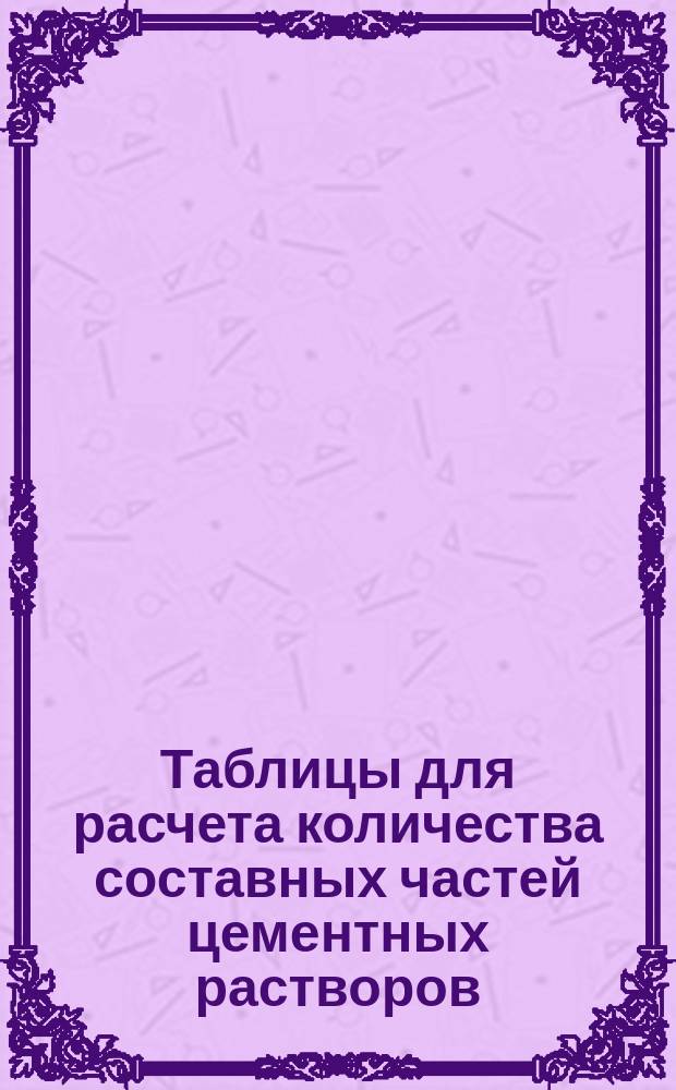 Таблицы для расчета количества составных частей цементных растворов : Извлеч. из журн. "Przeglad techniczny"