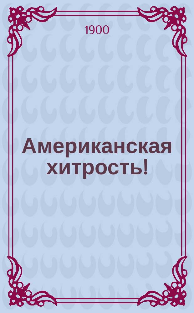 Американская хитрость! : Несколько слов по поводу реклам амер. о-ва страхования жизни "Нью-Йорк"