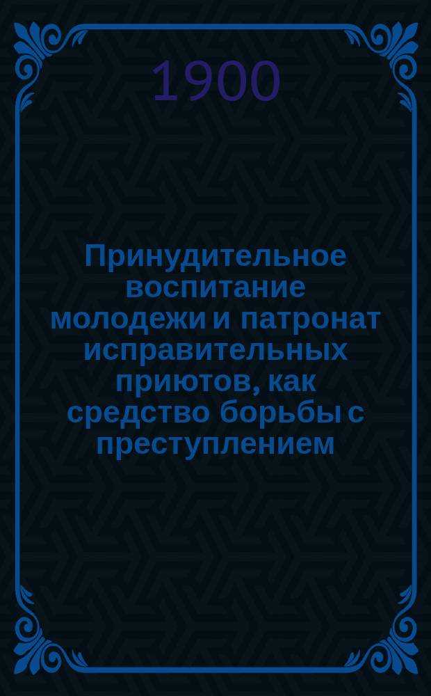 Принудительное воспитание молодежи и патронат исправительных приютов, как средство борьбы с преступлением