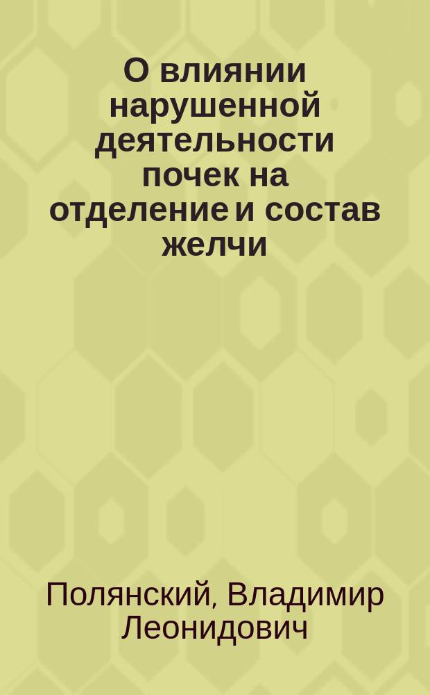 О влиянии нарушенной деятельности почек на отделение и состав желчи : Сообщ. в О-ве рус. врачей 5 дек. 1901 г