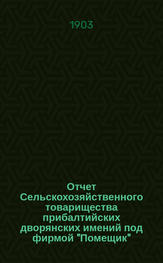 Отчет Сельскохозяйственного товарищества прибалтийских дворянских имений под фирмой "Помещик"... за операционный период с 1 января по 31 дек. 1902 г.