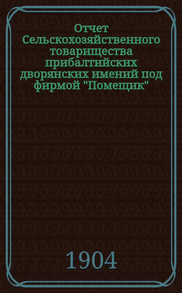 Отчет Сельскохозяйственного товарищества прибалтийских дворянских имений под фирмой "Помещик"... за операционный период с 1 января по 31 дек. 1903 г.