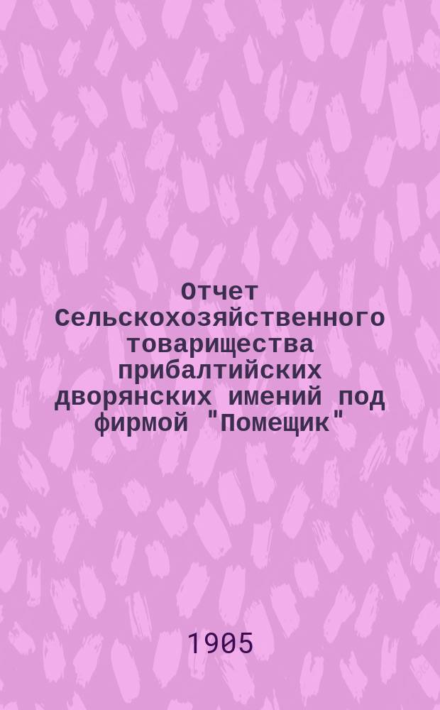 Отчет Сельскохозяйственного товарищества прибалтийских дворянских имений под фирмой "Помещик"... за 4-й операционный период с 1 января по 31 дек. 1904 г.