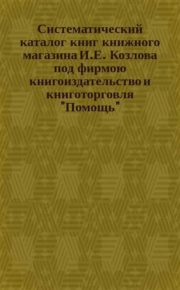 Систематический каталог книг книжного магазина И.Е. Козлова под фирмою книгоиздательство и книготорговля "Помощь" : № 1-. № 6