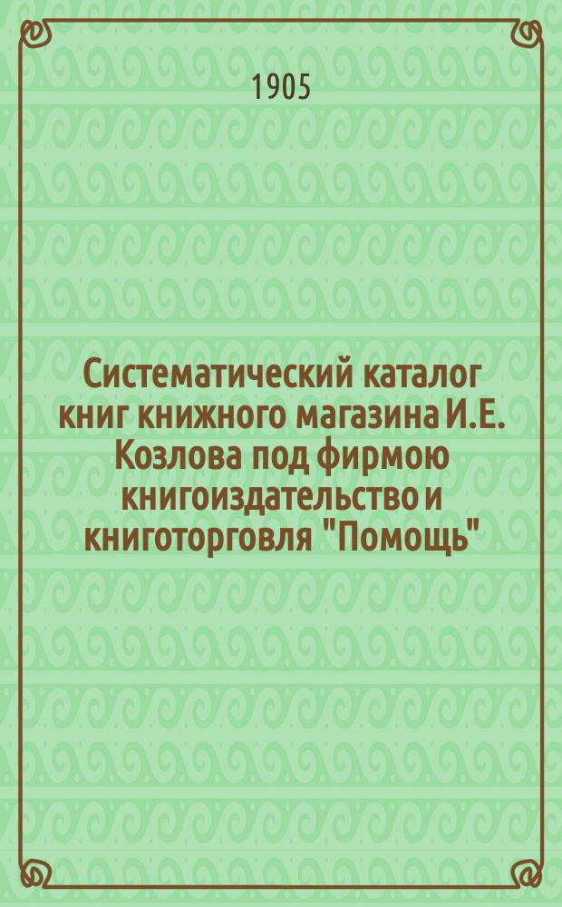 Систематический каталог книг книжного магазина И.Е. Козлова под фирмою книгоиздательство и книготорговля "Помощь" : № 1-. № 7