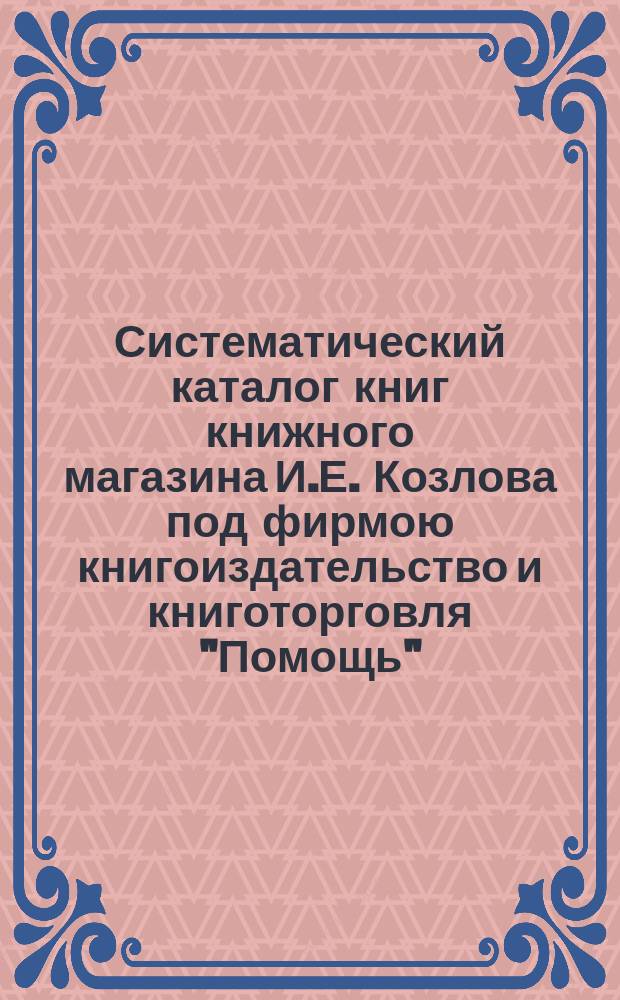 Систематический каталог книг книжного магазина И.Е. Козлова под фирмою книгоиздательство и книготорговля "Помощь" : № 1-. № 9 : Издания Г.В. Малаховского