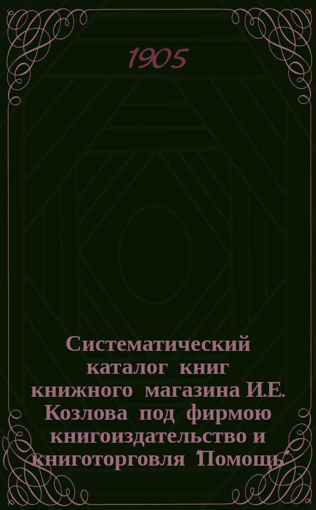 Систематический каталог книг книжного магазина И.Е. Козлова под фирмою книгоиздательство и книготорговля "Помощь" : № 1-. № 9Б : Книги по сельскому хозяйству и лесоводству