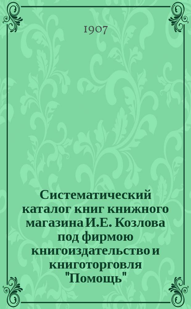 Систематический каталог книг книжного магазина И.Е. Козлова под фирмою книгоиздательство и книготорговля "Помощь" : № 1-. № 13