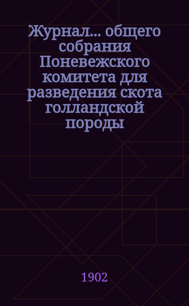 Журнал... общего собрания Поневежского комитета для разведения скота голландской породы... ... второго... состоявшегося 10 февраля 1902 г. в г. Поневеже