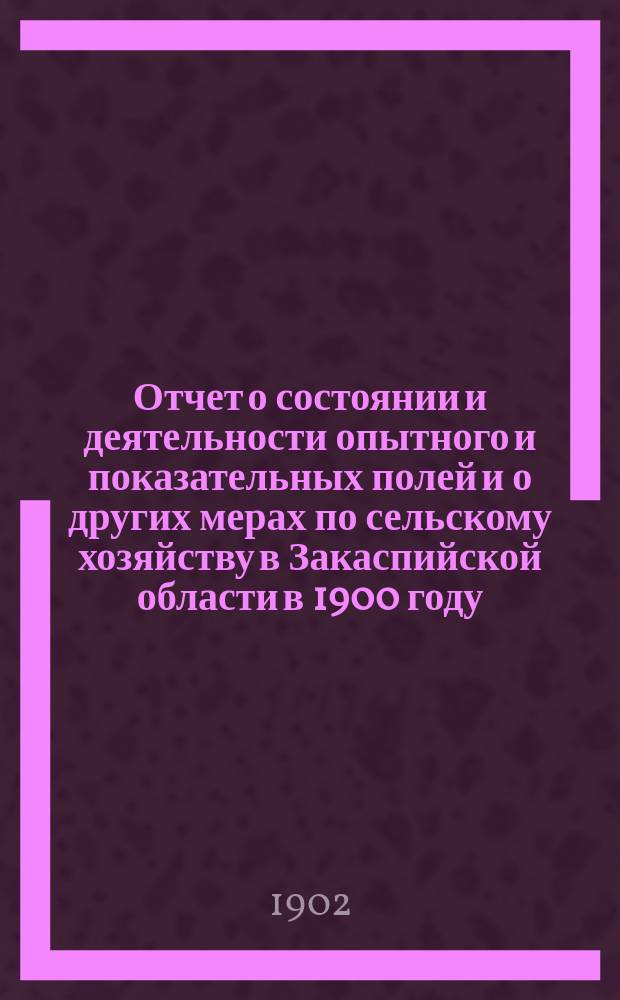 ... Отчет о состоянии и деятельности опытного и показательных полей и о других мерах по сельскому хозяйству в Закаспийской области в 1900 году