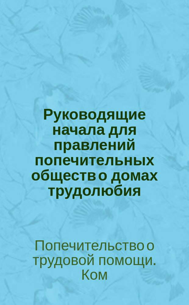 Руководящие начала для правлений попечительных обществ о домах трудолюбия; Примерная инструкция секретарю Правления Попечительного общества о Доме трудолюбия и др. материалы